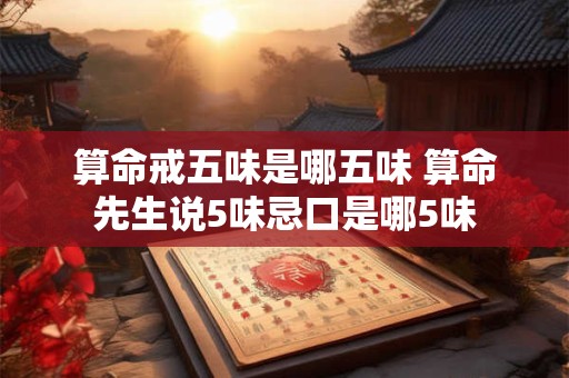 算命戒五味是哪五味 算命先生说5味忌口是哪5味