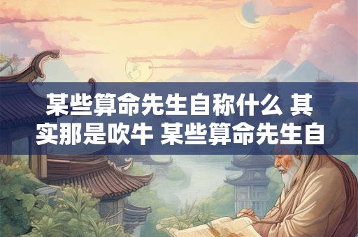 某些算命先生自称什么 其实那是吹牛 某些算命先生自称什么其实那是吹牛
