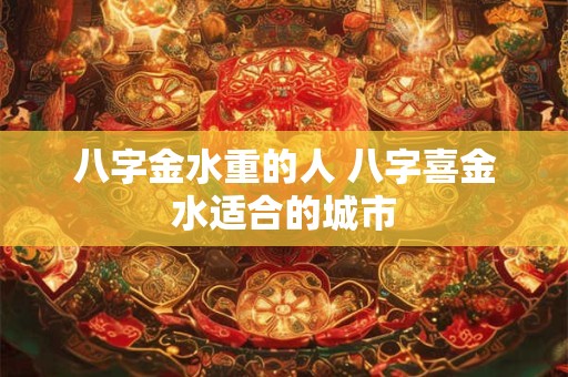 八字金水重的人 八字喜金水适合的城市