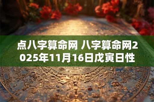 点八字算命网 八字算命网2025年11月16日戊寅日性格特征