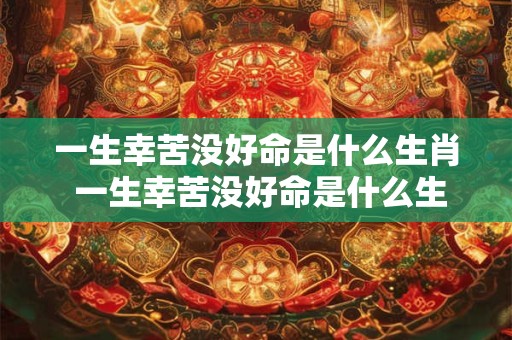一生幸苦没好命是什么生肖 一生幸苦没好命是什么生肖动物