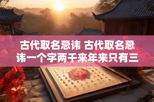 古代取名忌讳 古代取名忌讳一个字两千来年来只有三个人