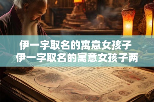 伊一字取名的寓意女孩子 伊一字取名的寓意女孩子两个字