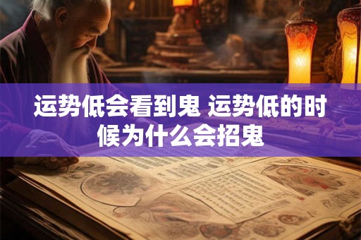 运势低会看到鬼 运势低的时候为什么会招鬼