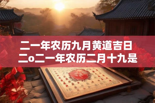 二一年农历九月黄道吉日 二o二一年农历二月十九是黄道吉日吗