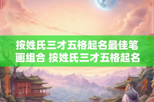 按姓氏三才五格起名最佳笔画组合 按姓氏三才五格起名最佳笔画组合配置表 朱6-10-15 按姓氏三才五格起名最佳笔画组合 按姓氏三才五格起名最佳笔画组合配置表 朱6-10-15