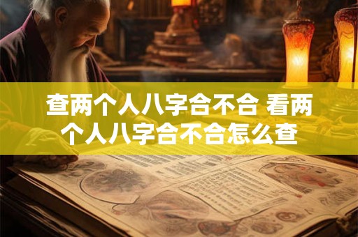 查两个人八字合不合 看两个人八字合不合怎么查 查两个人八字合不合 看两个人八字合不合怎么查
