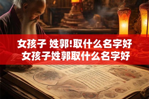 女孩子 姓郭!取什么名字好 女孩子姓郭取什么名字好听有内涵