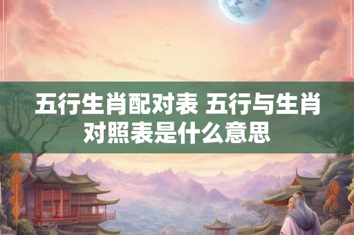 五行生肖配对表 五行与生肖对照表是什么意思