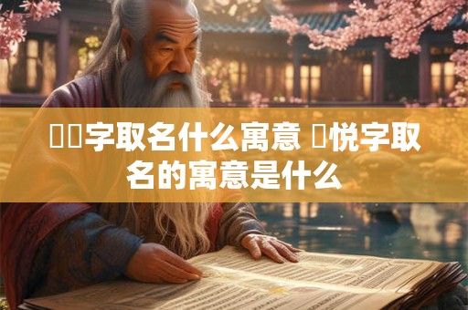 玥橦字取名什么寓意 晞悦字取名的寓意是什么