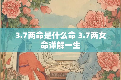 3.7两命是什么命 3.7两女命详解一生