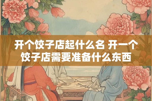 开个饺子店起什么名 开一个饺子店需要准备什么东西