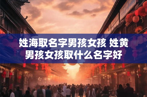 姓海取名字男孩女孩 姓黄男孩女孩取什么名字好