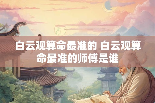 白云观算命最准的 白云观算命最准的师傅是谁