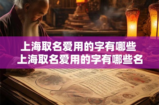 上海取名爱用的字有哪些 上海取名爱用的字有哪些名字