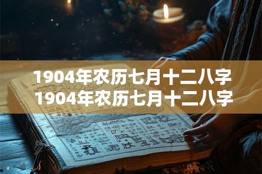 1904年农历七月十二八字 1904年农历七月十二八字是什么命