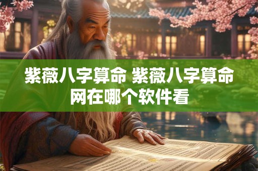 紫薇八字算命 紫薇八字算命网在哪个软件看
