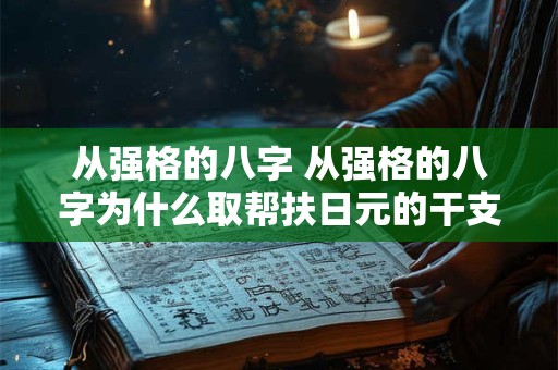 从强格的八字 从强格的八字为什么取帮扶日元的干支作为用神