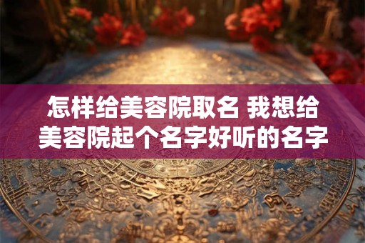 怎样给美容院取名 我想给美容院起个名字好听的名字