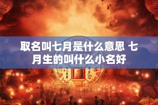 取名叫七月是什么意思 七月生的叫什么小名好