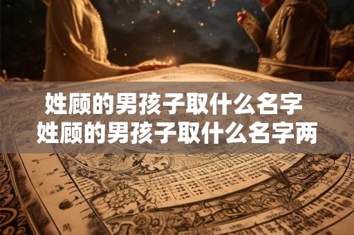 姓顾的男孩子取什么名字 姓顾的男孩子取什么名字两个字好听