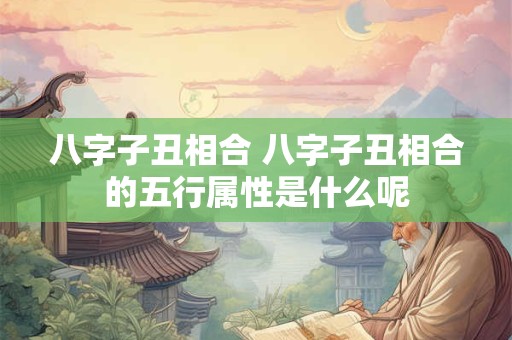 八字子丑相合 八字子丑相合的五行属性是什么呢