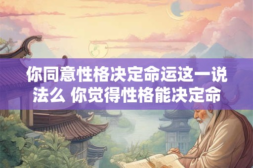 你同意性格决定命运这一说法么 你觉得性格能决定命运吗谈谈你的看法