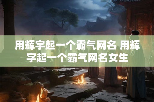 用辉字起一个霸气网名 用辉字起一个霸气网名女生