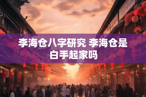 李海仓八字研究 李海仓是白手起家吗