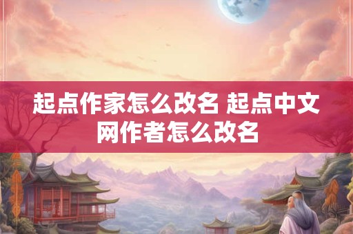 起点作家怎么改名 起点中文网作者怎么改名