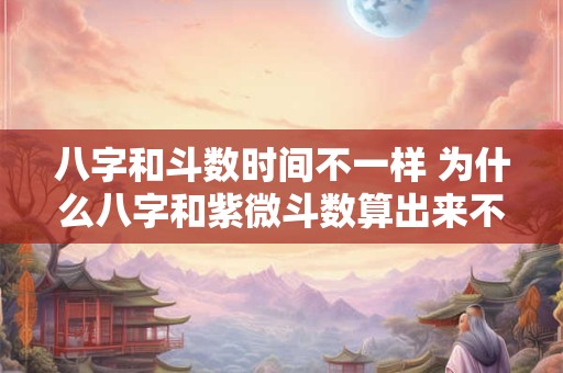 八字和斗数时间不一样 为什么八字和紫微斗数算出来不一样