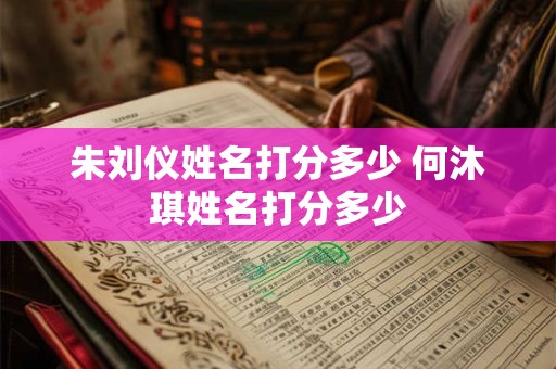 朱刘仪姓名打分多少 何沐琪姓名打分多少