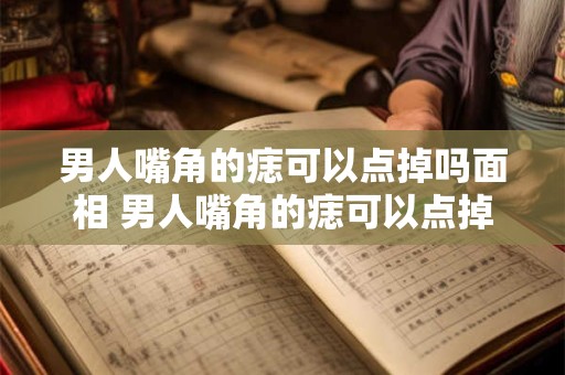 男人嘴角的痣可以点掉吗面相 男人嘴角的痣可以点掉吗面相解析