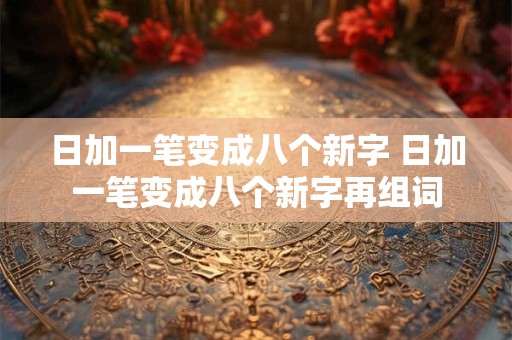 日加一笔变成八个新字 日加一笔变成八个新字再组词