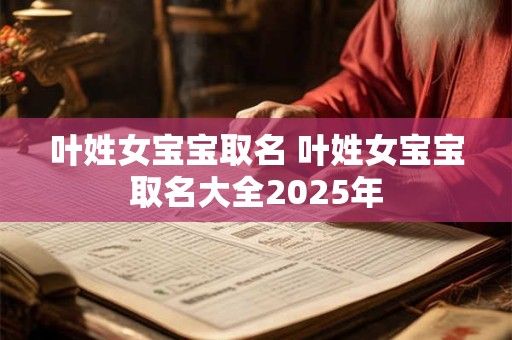 叶姓女宝宝取名 叶姓女宝宝取名大全2025年