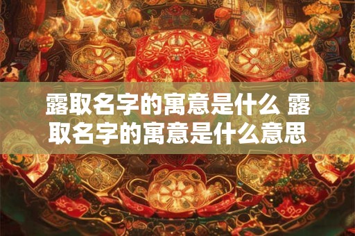露取名字的寓意是什么 露取名字的寓意是什么意思