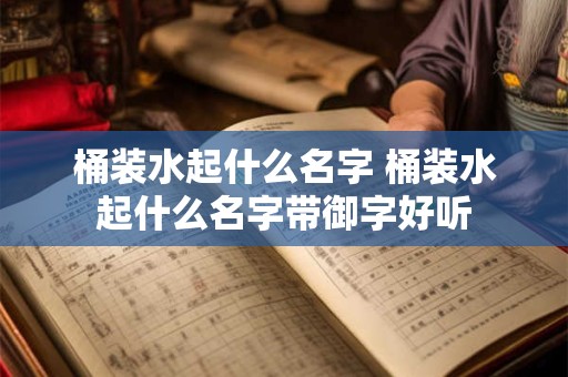 桶装水起什么名字 桶装水起什么名字带御字好听