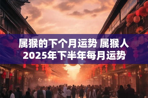属猴的下个月运势 属猴人2025年下半年每月运势