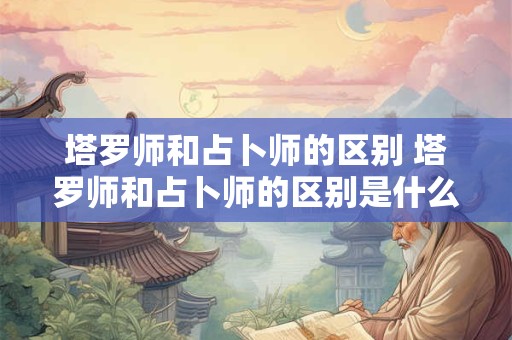 塔罗师和占卜师的区别 塔罗师和占卜师的区别是什么