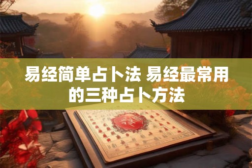 易经简单占卜法 易经最常用的三种占卜方法