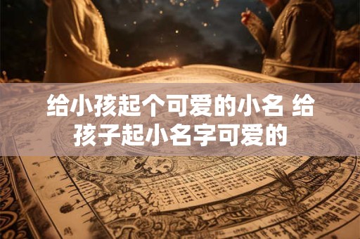 给小孩起个可爱的小名 给孩子起小名字可爱的