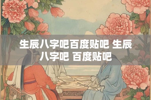 生辰八字吧百度贴吧 生辰八字吧 百度贴吧