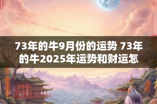 73年的牛9月份的运势 73年的牛2025年运势和财运怎么样