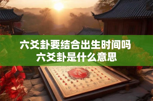 六爻卦要结合出生时间吗 六爻卦是什么意思