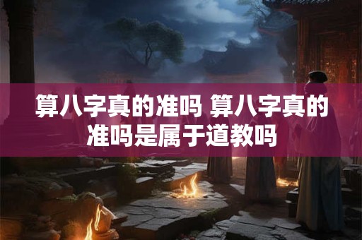 算八字真的准吗 算八字真的准吗是属于道教吗