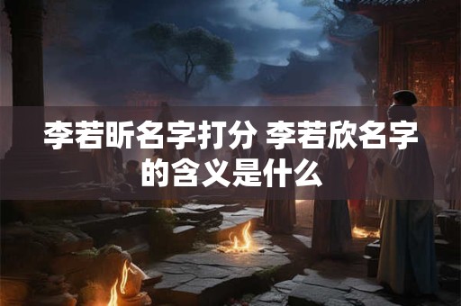 李若昕名字打分 李若欣名字的含义是什么