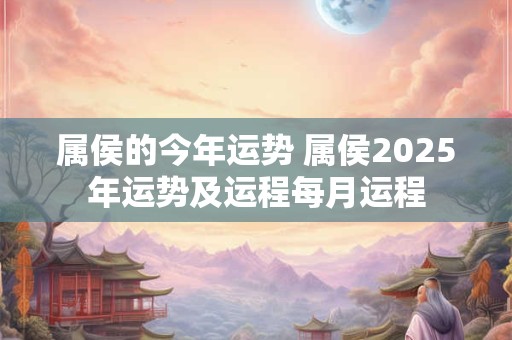 属侯的今年运势 属侯2025年运势及运程每月运程