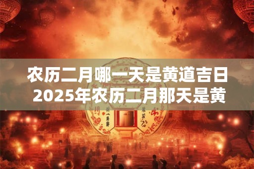 农历二月哪一天是黄道吉日 2025年农历二月那天是黄道吉日