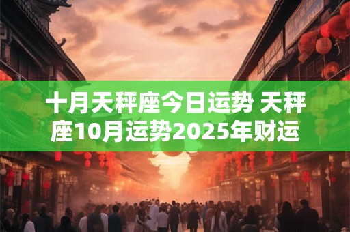 十月天秤座今日运势 天秤座10月运势2025年财运