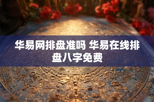 华易网排盘准吗 华易在线排盘八字免费